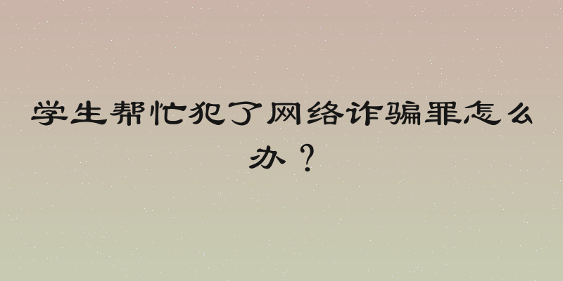 学生帮忙犯了网络诈骗罪怎么办？