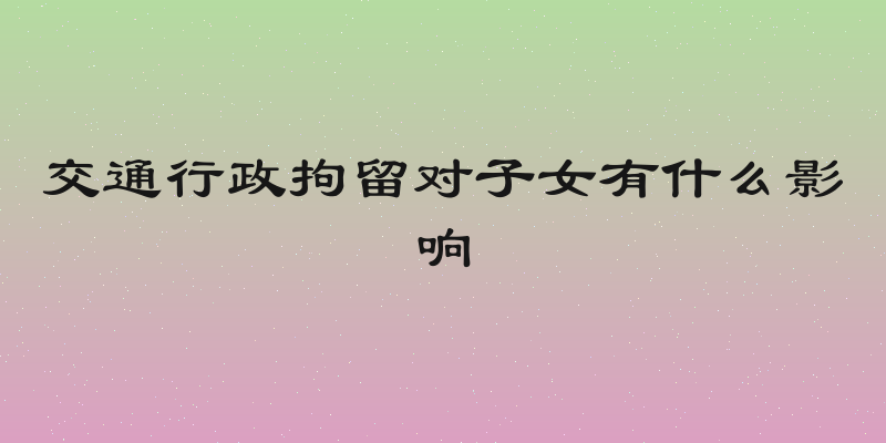 交通行政拘留对子女有什么影响