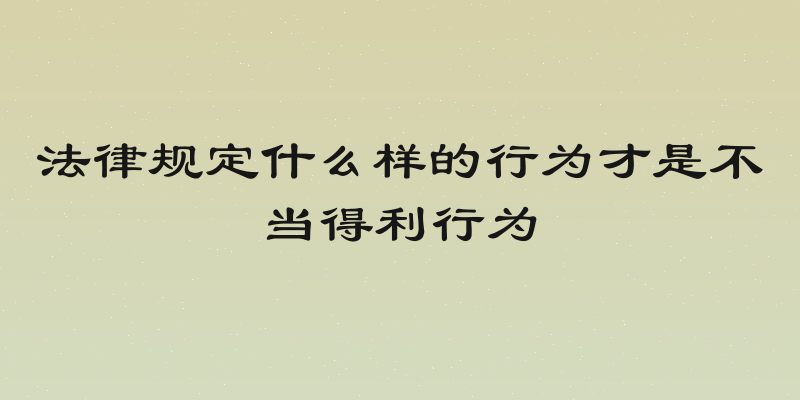 法律规定什么样的行为才是不当得利行为