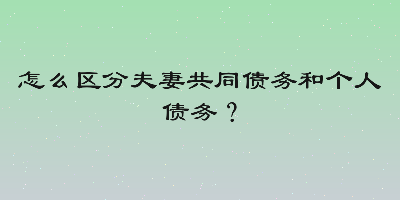 怎么区分夫妻共同债务和个人债务？