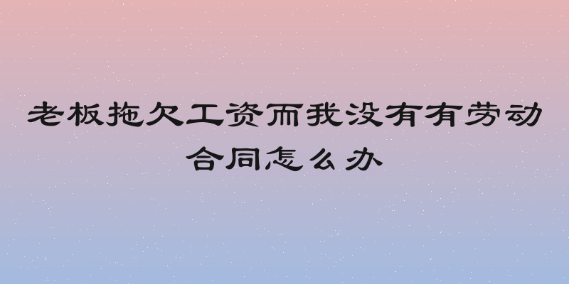 老板拖欠工资而我没有有劳动合同怎么办
