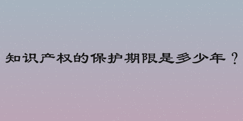 知识产权的保护期限是多少年？