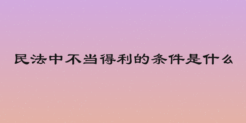 民法中不当得利的条件是什么