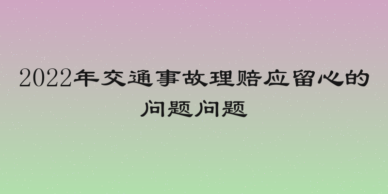 2022年交通事故理赔应留心的问题问题
