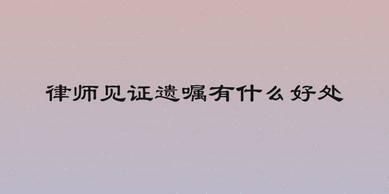 律师见证遗嘱有什么好处