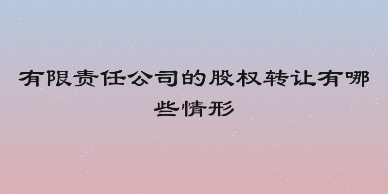 有限责任公司的股权转让有哪些情形