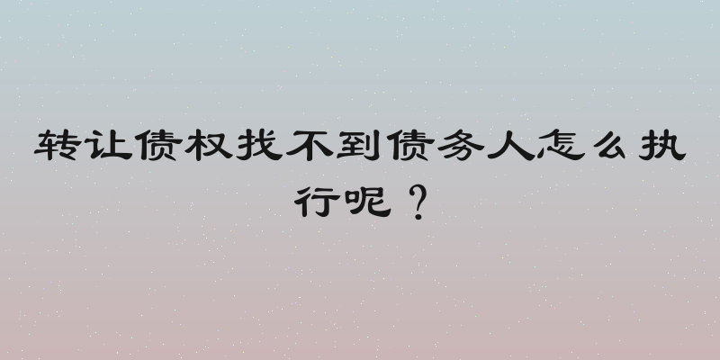 转让债权找不到债务人怎么执行呢？
