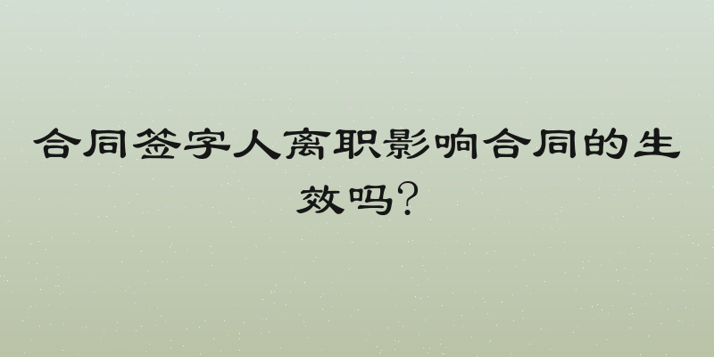 合同签字人离职影响合同的生效吗?