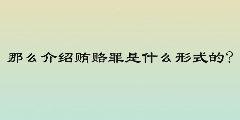 那么介绍贿赂罪是什么形式的?