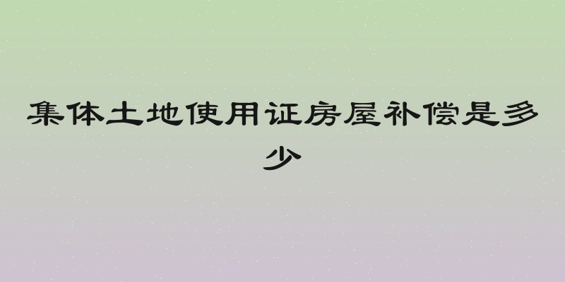 集体土地使用证房屋补偿是多少