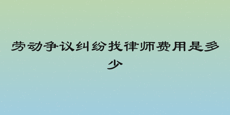 劳动争议纠纷找律师费用是多少