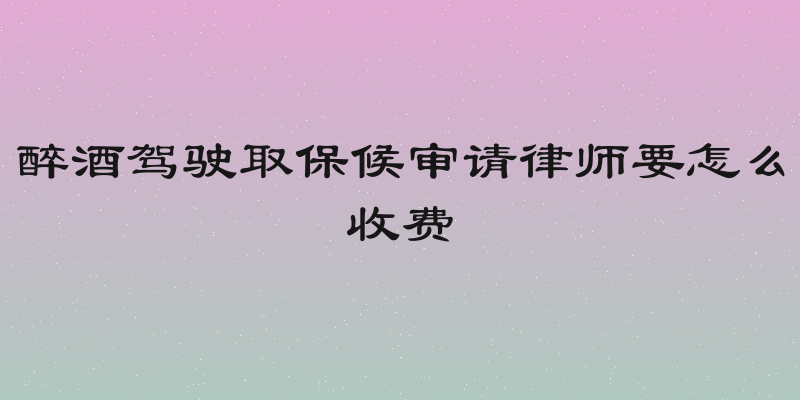 醉酒驾驶取保候审请律师要怎么收费