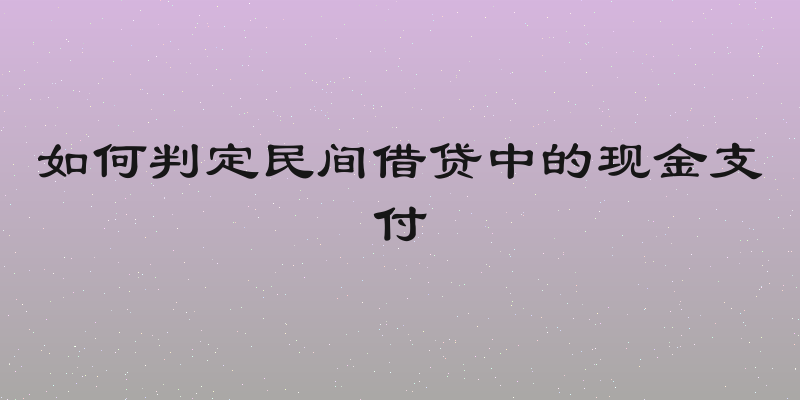 如何判定民间借贷中的现金支付