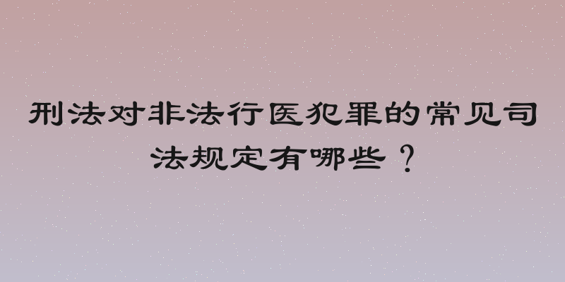 刑法对非法行医犯罪的常见司法规定有哪些？