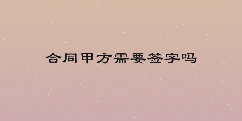 合同甲方需要签字吗
