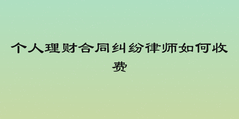个人理财合同纠纷律师如何收费