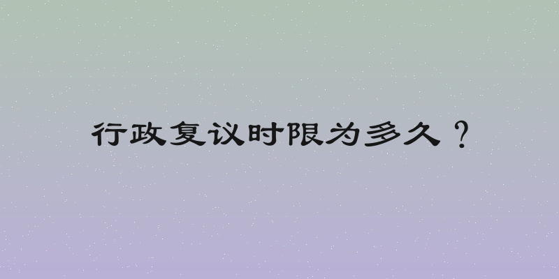 行政复议时限为多久？