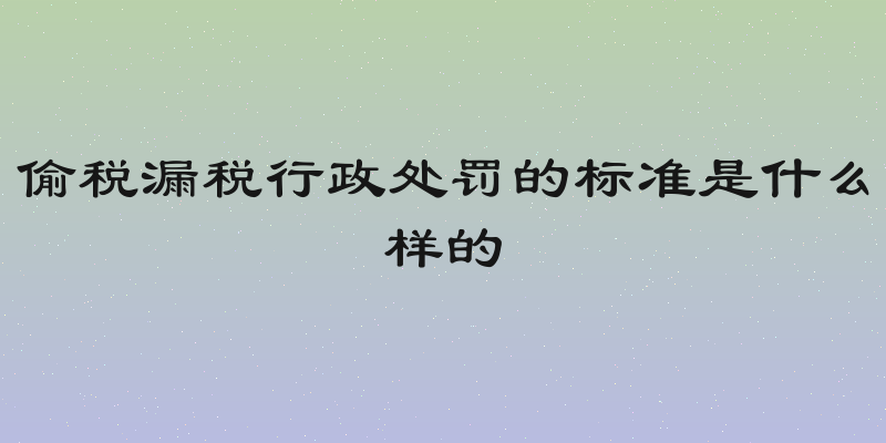 偷税漏税行政处罚的标准是什么样的