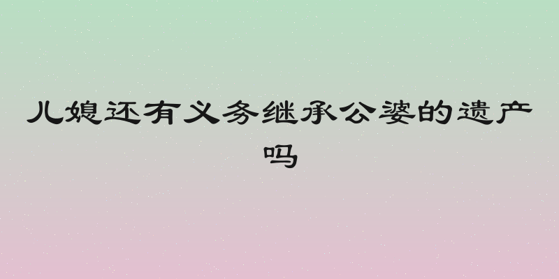 儿媳还有义务继承公婆的遗产吗