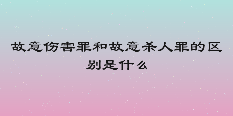 故意伤害罪和故意杀人罪的区别是什么