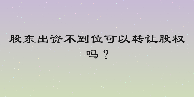 股东出资不到位可以转让股权吗？