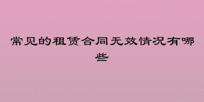 常见的租赁合同无效情况有哪些