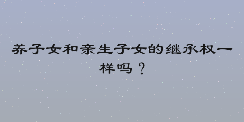 养子女和亲生子女的继承权一样吗？