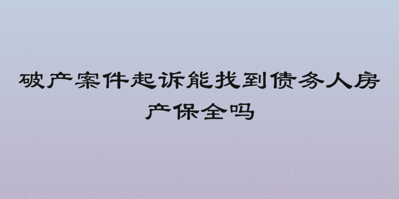 破产案件起诉能找到债务人房产保全吗
