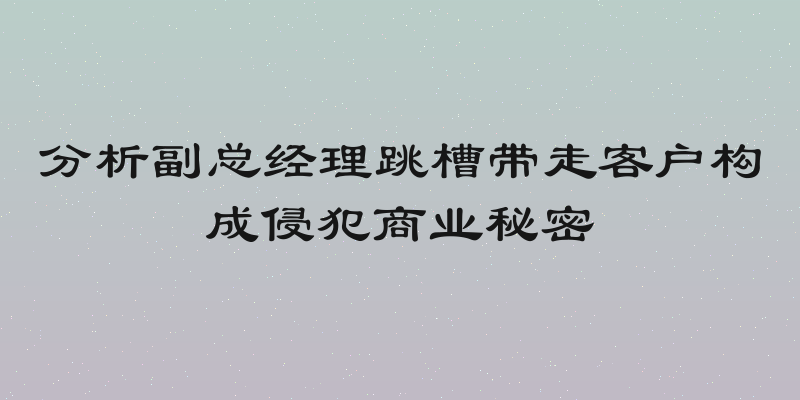 分析副总经理跳槽带走客户构成侵犯商业秘密