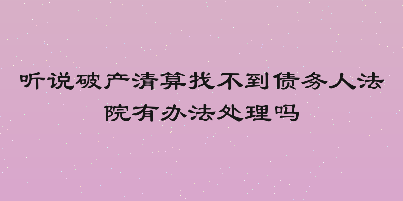 听说破产清算找不到债务人法院有办法处理吗
