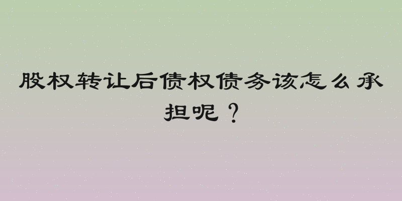股权转让后债权债务该怎么承担呢？