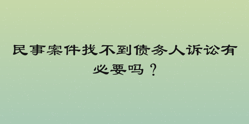 民事案件找不到债务人诉讼有必要吗？