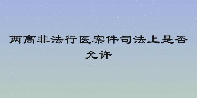 两高非法行医案件司法上是否允许