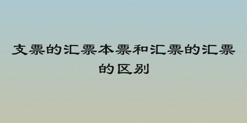 支票的汇票本票和汇票的汇票的区别