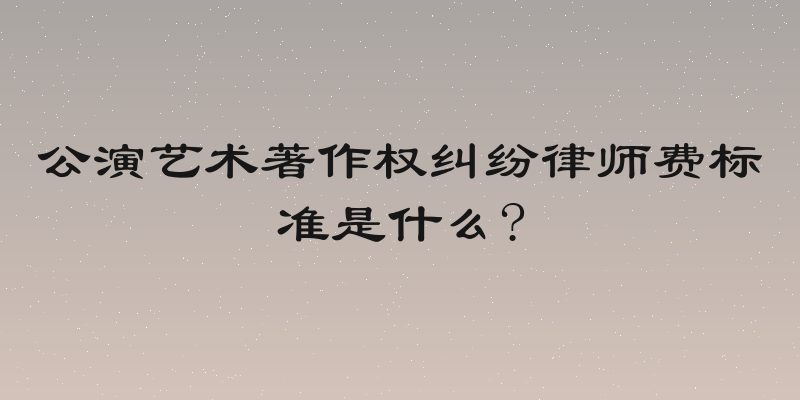 公演艺术著作权纠纷律师费标准是什么?