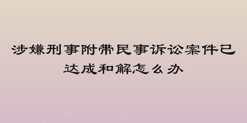 涉嫌刑事附带民事诉讼案件已达成和解怎么办