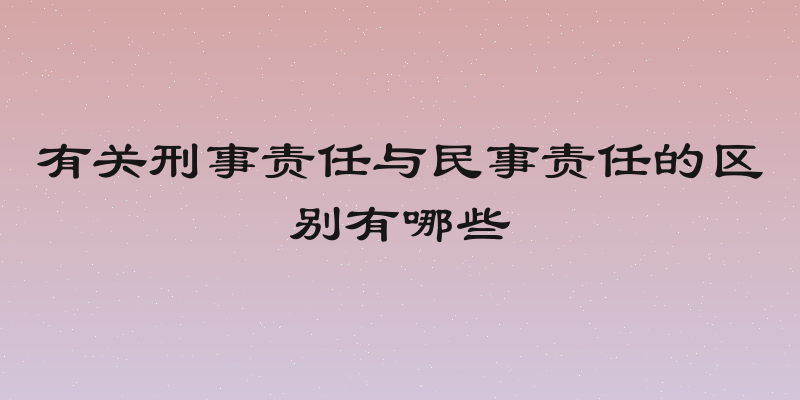 有关刑事责任与民事责任的区别有哪些