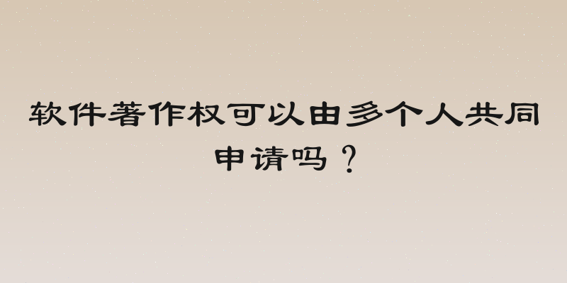 软件著作权可以由多个人共同申请吗？