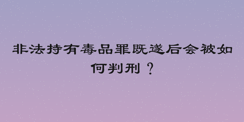 非法持有毒品罪既遂后会被如何判刑？