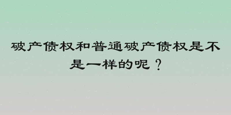 破产债权和普通破产债权是不是一样的呢？