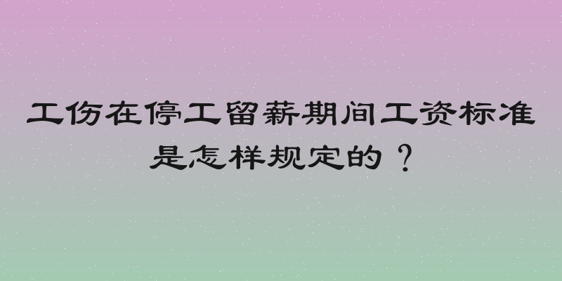 工伤在停工留薪期间工资标准是怎样规定的？