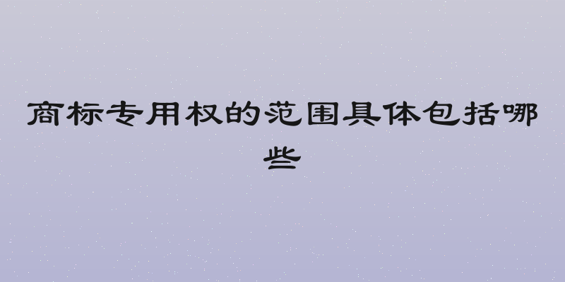 商标专用权的范围具体包括哪些