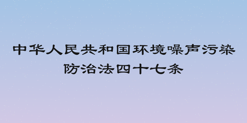 中华人民共和国环境噪声污染防治法四十七条