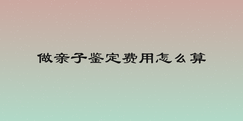 做亲子鉴定费用怎么算