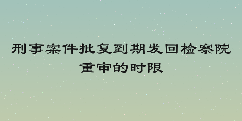 刑事案件批复到期发回检察院重审的时限