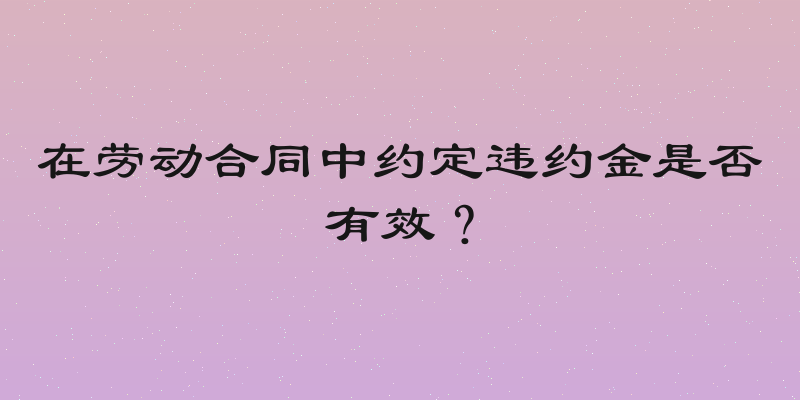 在劳动合同中约定违约金是否有效？