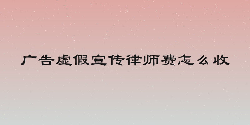 广告虚假宣传律师费怎么收