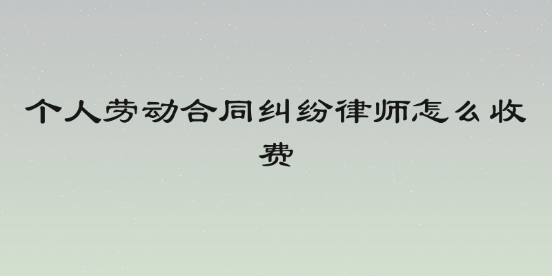 个人劳动合同纠纷律师怎么收费