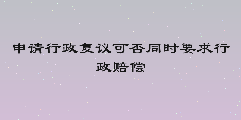 申请行政复议可否同时要求行政赔偿