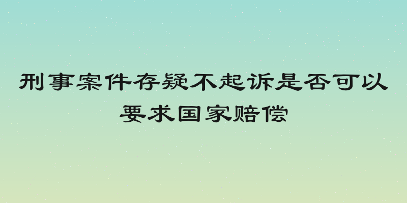 刑事案件存疑不起诉是否可以要求国家赔偿
